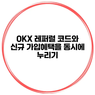 OKX 레퍼럴 코드와 신규 가입혜택을 동시에 누리기