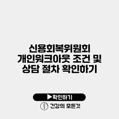 신용회복위원회 개인워크아웃 조건 및 상담 절차 확인하기