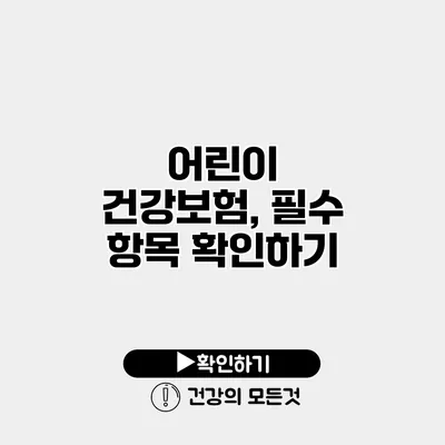 어린이 건강보험, 필수 항목 확인하기