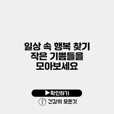 일상 속 행복 찾기 작은 기쁨들을 모아보세요