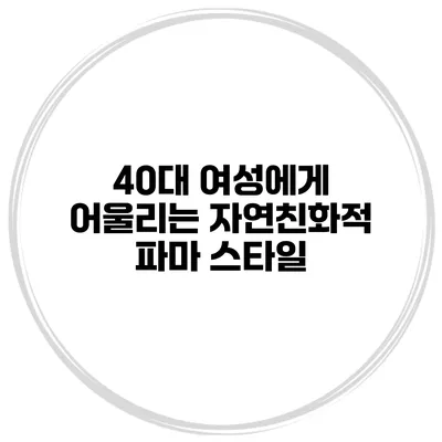 40대 여성에게 어울리는 자연친화적 파마 스타일