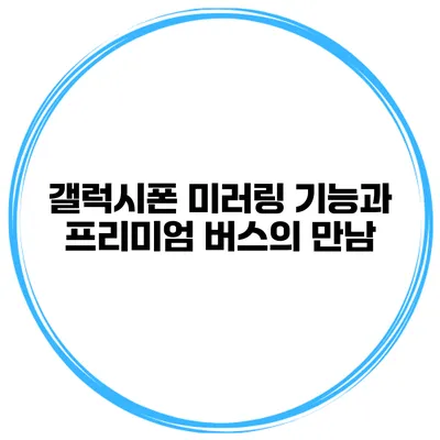 갤럭시폰 미러링 기능과 프리미엄 버스의 만남