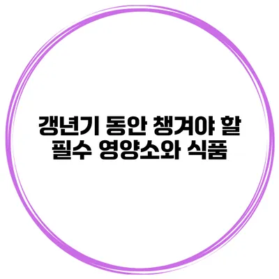 갱년기 동안 챙겨야 할 필수 영양소와 식품