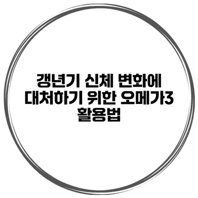 갱년기 신체 변화에 대처하기 위한 오메가3 활용법