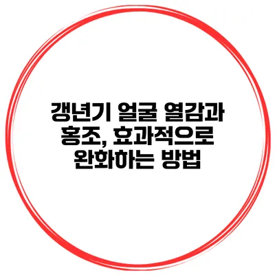 갱년기 얼굴 열감과 홍조, 효과적으로 완화하는 방법