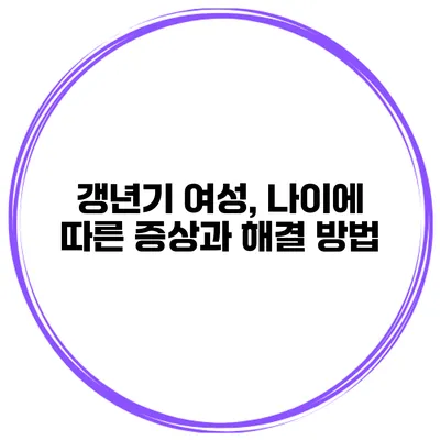갱년기 여성, 나이에 따른 증상과 해결 방법