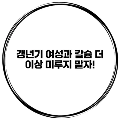 갱년기 여성과 칼슘: 더 이상 미루지 말자!