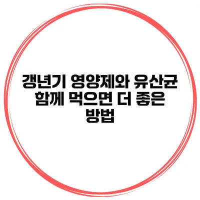 갱년기 영양제와 유산균: 함께 먹으면 더 좋은 방법