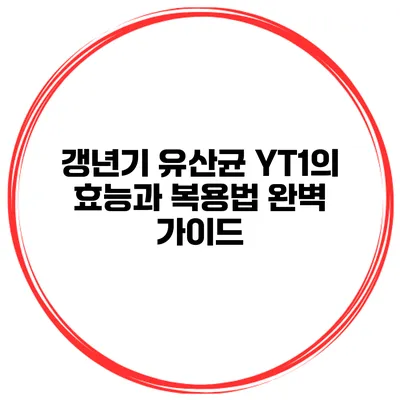 갱년기 유산균 YT1의 효능과 복용법 완벽 가이드