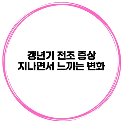 갱년기 전조 증상 지나면서 느끼는 변화