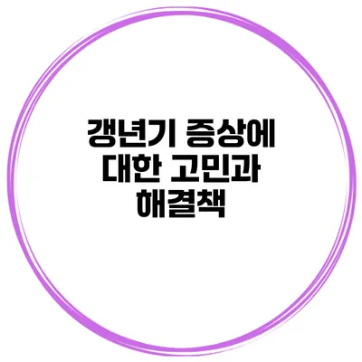 갱년기 증상에 대한 고민과 해결책