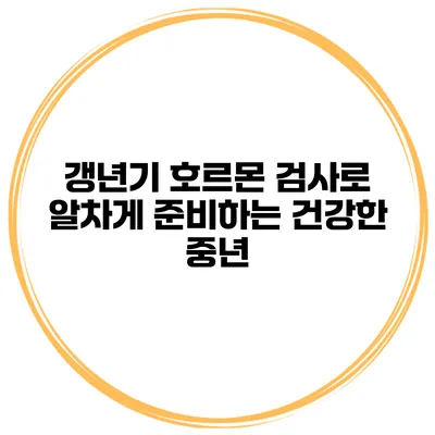 갱년기 호르몬 검사로 알차게 준비하는 건강한 중년