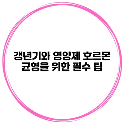 갱년기와 영양제: 호르몬 균형을 위한 필수 팁