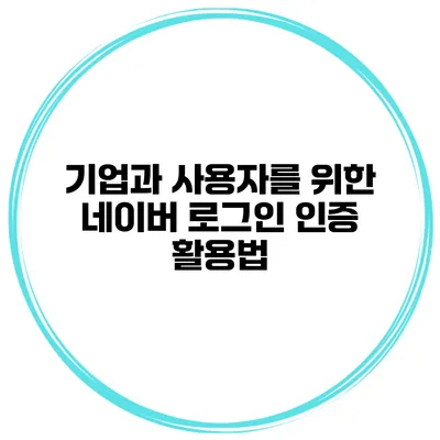 기업과 사용자를 위한 네이버 로그인 인증 활용법