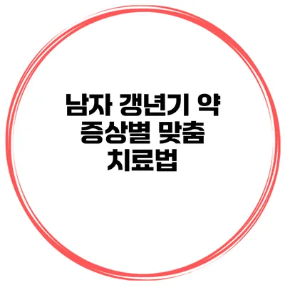 남자 갱년기 약: 증상별 맞춤 치료법