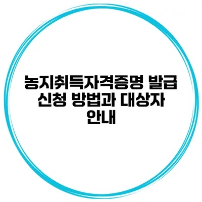 농지취득자격증명 발급 신청 방법과 대상자 안내