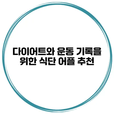 다이어트와 운동 기록을 위한 식단 어플 추천