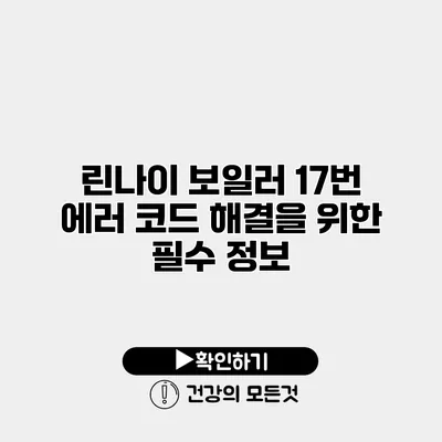 린나이 보일러 17번 에러 코드 해결을 위한 필수 정보