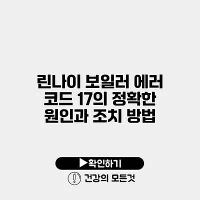 린나이 보일러 에러 코드 17의 정확한 원인과 조치 방법