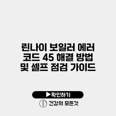 린나이 보일러 에러 코드 45 해결 방법 및 셀프 점검 가이드