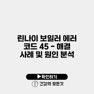 린나이 보일러 에러 코드 45 - 해결 사례 및 원인 분석