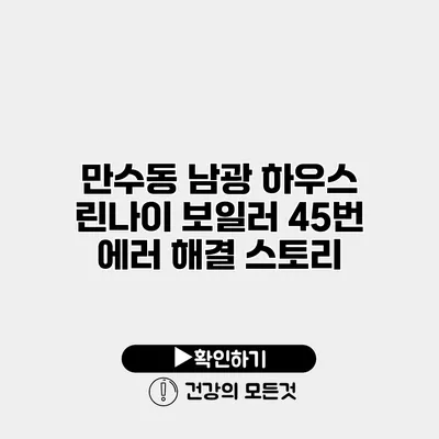 만수동 남광 하우스 린나이 보일러 45번 에러 해결 스토리
