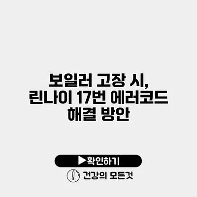 보일러 고장 시, 린나이 17번 에러코드 해결 방안