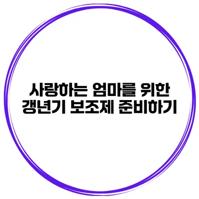 사랑하는 엄마를 위한 갱년기 보조제 준비하기
