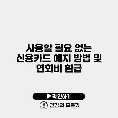 사용할 필요 없는 신용카드 해지 방법 및 연회비 환급