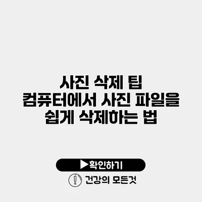 사진 삭제 팁 컴퓨터에서 사진 파일을 쉽게 삭제하는 법