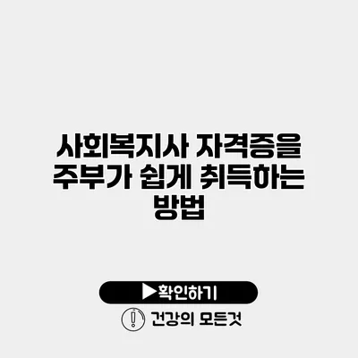 사회복지사 자격증을 주부가 쉽게 취득하는 방법