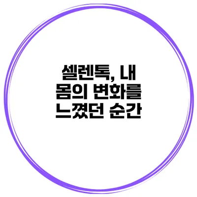 셀렌톡, 내 몸의 변화를 느꼈던 순간