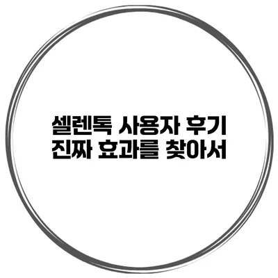 셀렌톡 사용자 후기 진짜 효과를 찾아서
