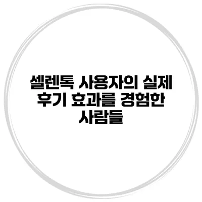 셀렌톡 사용자의 실제 후기 효과를 경험한 사람들
