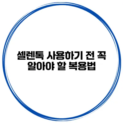 셀렌톡 사용하기 전 꼭 알아야 할 복용법
