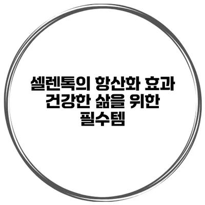 셀렌톡의 항산화 효과 건강한 삶을 위한 필수템