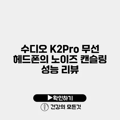 수디오 K2Pro 무선 헤드폰의 노이즈 캔슬링 성능 리뷰