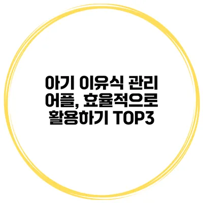 아기 이유식 관리 어플, 효율적으로 활용하기 TOP3