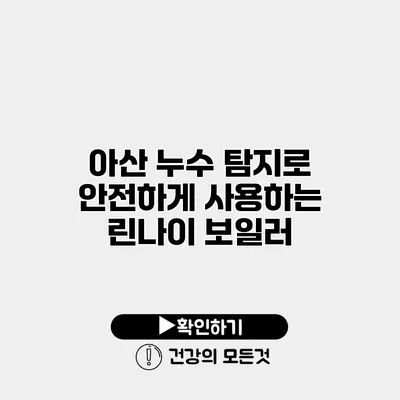 아산 누수 탐지로 안전하게 사용하는 린나이 보일러