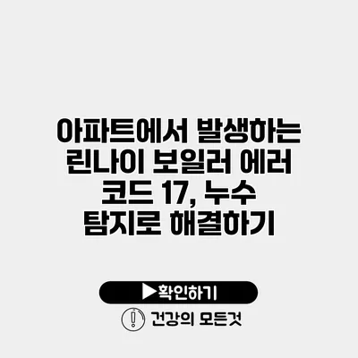 아파트에서 발생하는 린나이 보일러 에러 코드 17, 누수 탐지로 해결하기