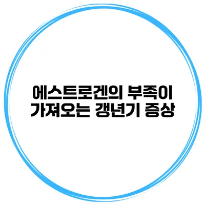 에스트로겐의 부족이 가져오는 갱년기 증상