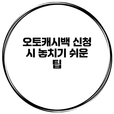 오토캐시백 신청 시 놓치기 쉬운 팁