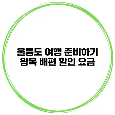 울릉도 여행 준비하기 왕복 배편 할인 요금