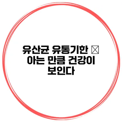 유산균 유통기한 – 아는 만큼 건강이 보인다
