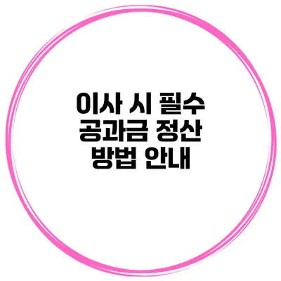 이사 시 필수 공과금 정산 방법 안내