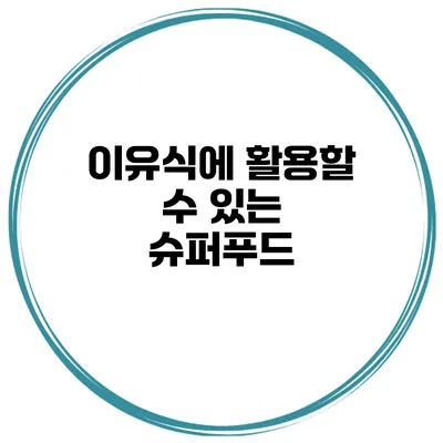 이유식에 활용할 수 있는 슈퍼푸드