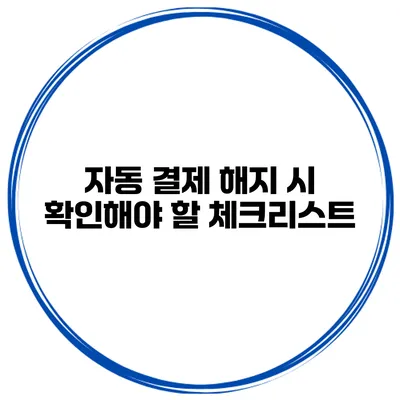 자동 결제 해지 시 확인해야 할 체크리스트