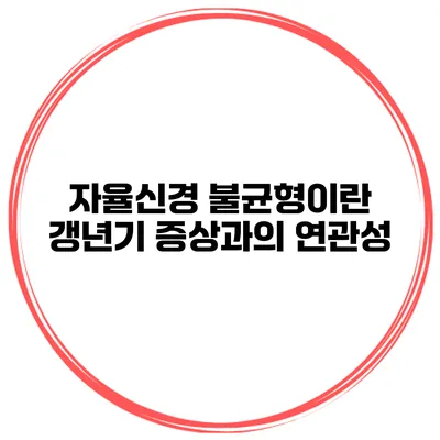 자율신경 불균형이란? 갱년기 증상과의 연관성