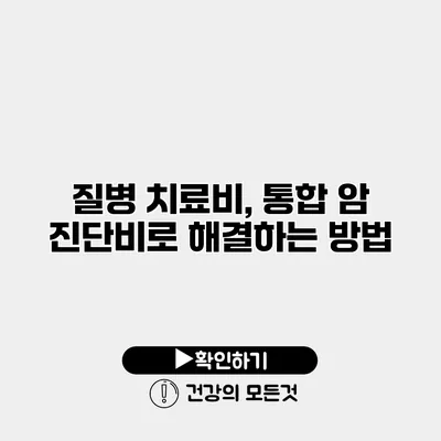 질병 치료비, 통합 암 진단비로 해결하는 방법