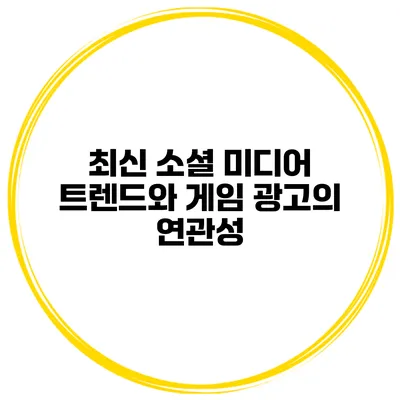 최신 소셜 미디어 트렌드와 게임 광고의 연관성